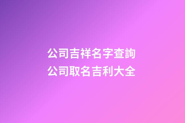 公司吉祥名字查詢 公司取名吉利大全-第1張-公司起名-玄機(jī)派